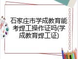 石家庄市学成教育能考焊工操作证吗(学成教育焊工证)