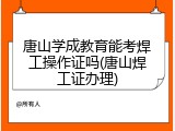 唐山学成教育能考焊工操作证吗(唐山焊工证办理)