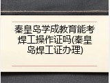 秦皇岛学成教育能考焊工操作证吗(秦皇岛焊工证办理)