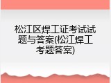 松江区焊工证考试试题与答案(松江焊工考题答案)