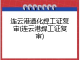 连云港遵化焊工证复审(连云港焊工证复审)