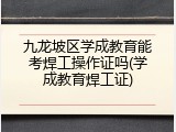 九龙坡区学成教育能考焊工操作证吗(学成教育焊工证)