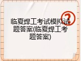 临夏焊工考试模拟试题答案(临夏焊工考题答案)