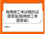 陇南焊工考试模拟试题答案(陇南焊工考题答案)