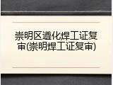 崇明区遵化焊工证复审(崇明焊工证复审)
