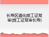 长寿区遵化焊工证复审(焊工证复审长寿)