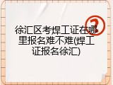 徐汇区考焊工证在哪里报名难不难(焊工证报名徐汇)