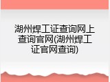 湖州焊工证查询网上查询官网(湖州焊工证官网查询)