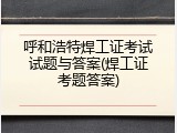 呼和浩特焊工证考试试题与答案(焊工证考题答案)