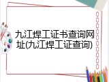 九江焊工证书查询网址(九江焊工证查询)