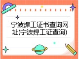 宁波焊工证书查询网址(宁波焊工证查询)