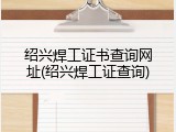 绍兴焊工证书查询网址(绍兴焊工证查询)
