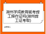 湖州学成教育能考焊工操作证吗(湖州焊工证考取)