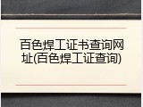 百色焊工证书查询网址(百色焊工证查询)