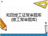 和田焊工证复审题库(焊工复审题库)