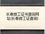 长春焊工证书查询网址(长春焊工证查询)