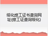 绥化焊工证书查询网址(焊工证查询绥化)