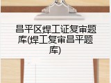 昌平区焊工证复审题库(焊工复审昌平题库)