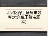 大兴区焊工证复审题库(大兴焊工复审题库)