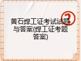 黄石焊工证考试试题与答案(焊工证考题答案)
