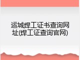 运城焊工证书查询网址(焊工证查询官网)