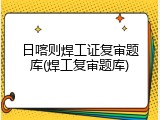 日喀则焊工证复审题库(焊工复审题库)