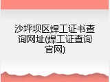 沙坪坝区焊工证书查询网址(焊工证查询官网)