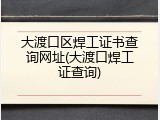 大渡口区焊工证书查询网址(大渡口焊工证查询)