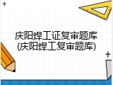 庆阳焊工证复审题库(庆阳焊工复审题库)