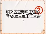 顺义区查询焊工证的网站(顺义焊工证查询)