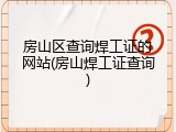 房山区查询焊工证的网站(房山焊工证查询)