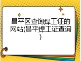 昌平区查询焊工证的网站(昌平焊工证查询)