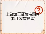 上饶焊工证复审题库(焊工复审题库)