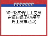 梁平区办焊工上岗复审证在哪里办(梁平焊工复审地点)