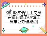 璧山区办焊工上岗复审证在哪里办(焊工复审证办理地点)