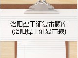 洛阳焊工证复审题库(洛阳焊工证复审题)