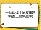 平顶山焊工证复审题库(焊工复审题库)
