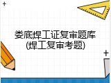娄底焊工证复审题库(焊工复审考题)