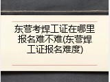 东营考焊工证在哪里报名难不难(东营焊工证报名难度)