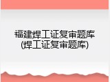 福建焊工证复审题库(焊工证复审题库)