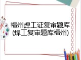 福州焊工证复审题库(焊工复审题库福州)