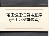 莆田焊工证复审题库(焊工证复审题库)