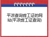 平凉查询焊工证的网站(平凉焊工证查询)