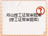 舟山焊工证复审题库(焊工证复审题库)