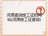 河源查询焊工证的网站(河源焊工证查询)