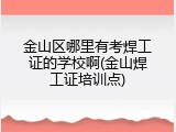 金山区哪里有考焊工证的学校啊(金山焊工证培训点)