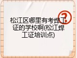 松江区哪里有考焊工证的学校啊(松江焊工证培训点)