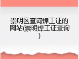 崇明区查询焊工证的网站(崇明焊工证查询)