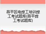 昌平区电焊工培训焊工考试题库(昌平焊工考试题库)