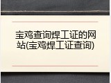 宝鸡查询焊工证的网站(宝鸡焊工证查询)